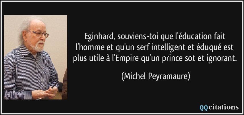 Eginhard, souviens-toi que l'éducation fait l'homme et qu'un serf intelligent et éduqué est plus utile à l'Empire qu'un prince sot et ignorant.  - Michel Peyramaure