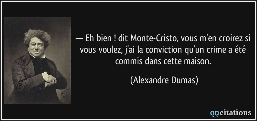 — Eh bien ! dit Monte-Cristo, vous m'en croirez si vous voulez, j'ai la conviction qu'un crime a été commis dans cette maison.  - Alexandre Dumas