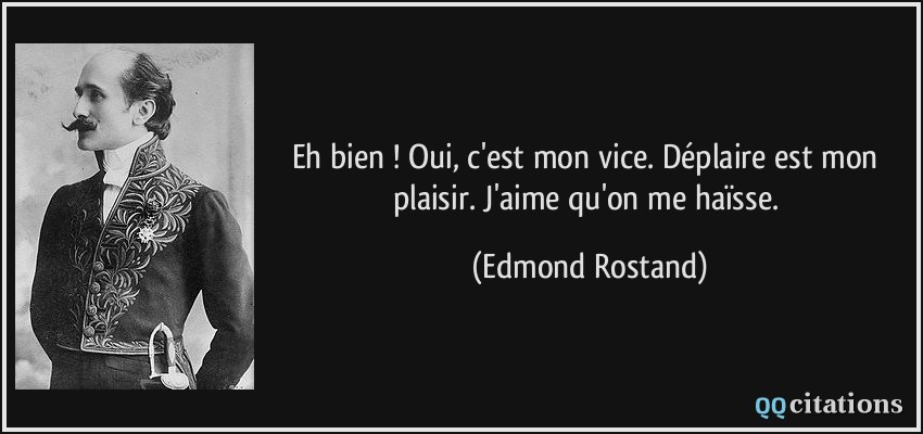 Eh bien ! Oui, c'est mon vice. Déplaire est mon plaisir. J'aime qu'on me haïsse.  - Edmond Rostand