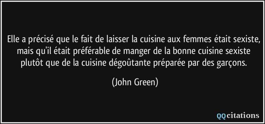 Elle a précisé que le fait de laisser la cuisine aux femmes était sexiste, mais qu'il était préférable de manger de la bonne cuisine sexiste plutôt que de la cuisine dégoûtante préparée par des garçons.  - John Green