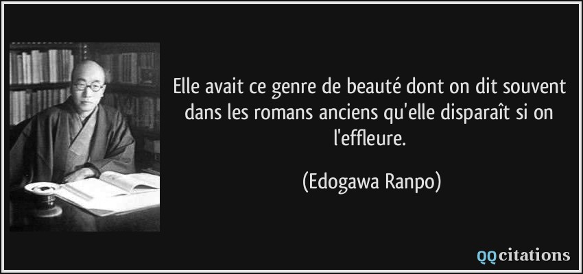 Elle avait ce genre de beauté dont on dit souvent dans les romans anciens qu'elle disparaît si on l'effleure.  - Edogawa Ranpo