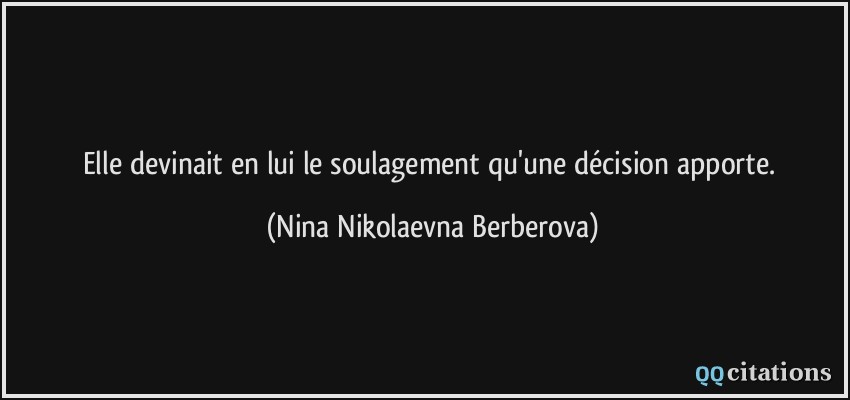 Elle devinait en lui le soulagement qu'une décision apporte.  - Nina Nikolaevna Berberova