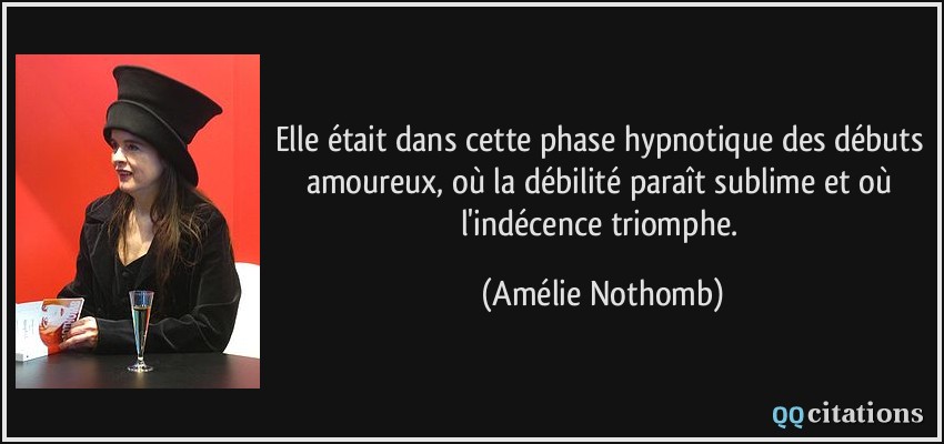 Elle était dans cette phase hypnotique des débuts amoureux, où la débilité paraît sublime et où l'indécence triomphe.  - Amélie Nothomb