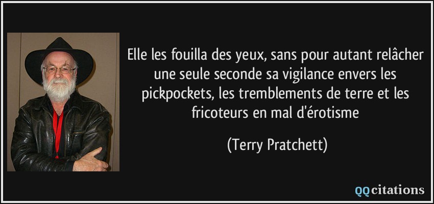 Elle les fouilla des yeux, sans pour autant relâcher une seule seconde sa vigilance envers les pickpockets, les tremblements de terre et les fricoteurs en mal d'érotisme  - Terry Pratchett