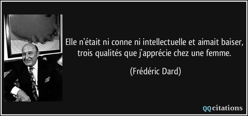 Elle n'était ni conne ni intellectuelle et aimait baiser, trois qualités que j'apprécie chez une femme.  - Frédéric Dard