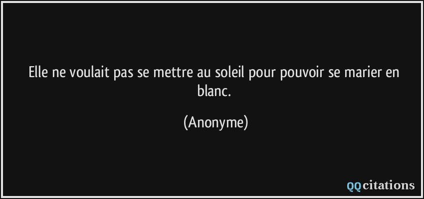 Elle ne voulait pas se mettre au soleil pour pouvoir se marier en blanc.  - Anonyme