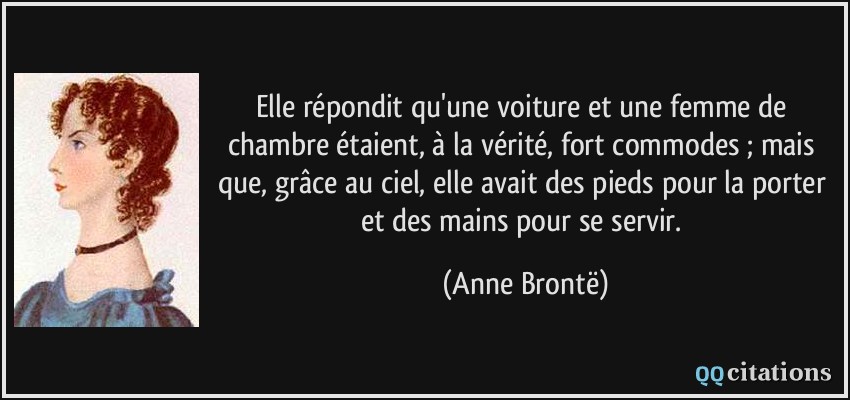 Elle répondit qu'une voiture et une femme de chambre étaient, à la vérité, fort commodes ; mais que, grâce au ciel, elle avait des pieds pour la porter et des mains pour se servir.  - Anne Brontë