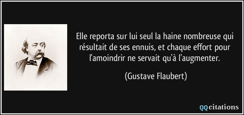 Elle reporta sur lui seul la haine nombreuse qui résultait de ses ennuis, et chaque effort pour l'amoindrir ne servait qu'à l'augmenter.  - Gustave Flaubert