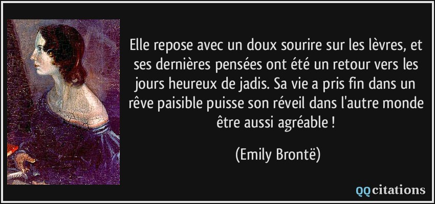 Elle repose avec un doux sourire sur les lèvres, et ses dernières pensées ont été un retour vers les jours heureux de jadis. Sa vie a pris fin dans un rêve paisible puisse son réveil dans l'autre monde être aussi agréable !  - Emily Brontë