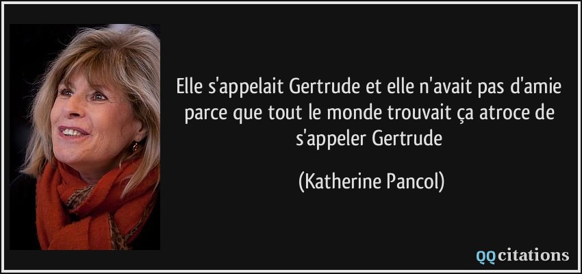 Elle s'appelait Gertrude et elle n'avait pas d'amie parce que tout le monde trouvait ça atroce de s'appeler Gertrude  - Katherine Pancol