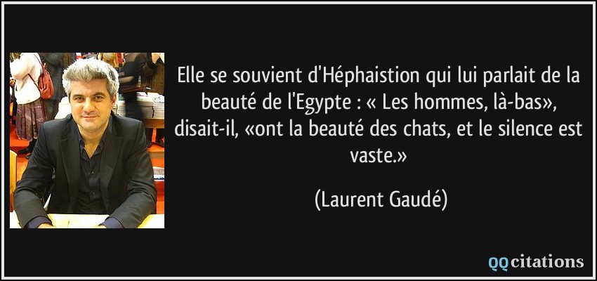 Elle se souvient d'Héphaistion qui lui parlait de la beauté de l'Egypte : « Les hommes, là-bas», disait-il, «ont la beauté des chats, et le silence est vaste.»  - Laurent Gaudé