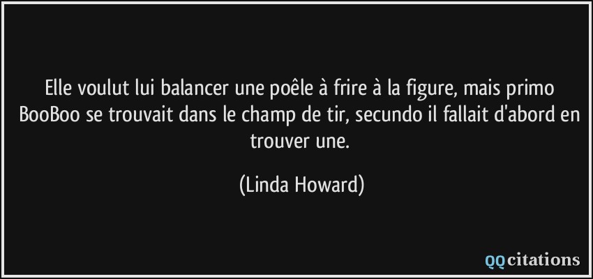 Elle voulut lui balancer une poêle à frire à la figure, mais primo BooBoo se trouvait dans le champ de tir, secundo il fallait d'abord en trouver une.  - Linda Howard