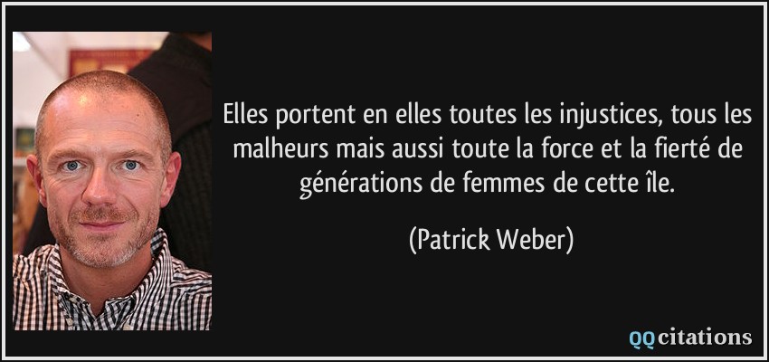 Elles portent en elles toutes les injustices, tous les malheurs mais aussi toute la force et la fierté de générations de femmes de cette île.  - Patrick Weber