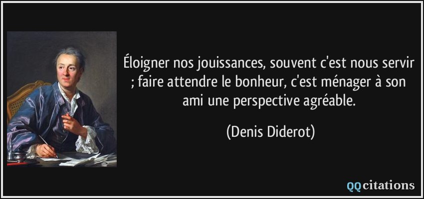Éloigner nos jouissances, souvent c'est nous servir ; faire attendre le bonheur, c'est ménager à son ami une perspective agréable.  - Denis Diderot