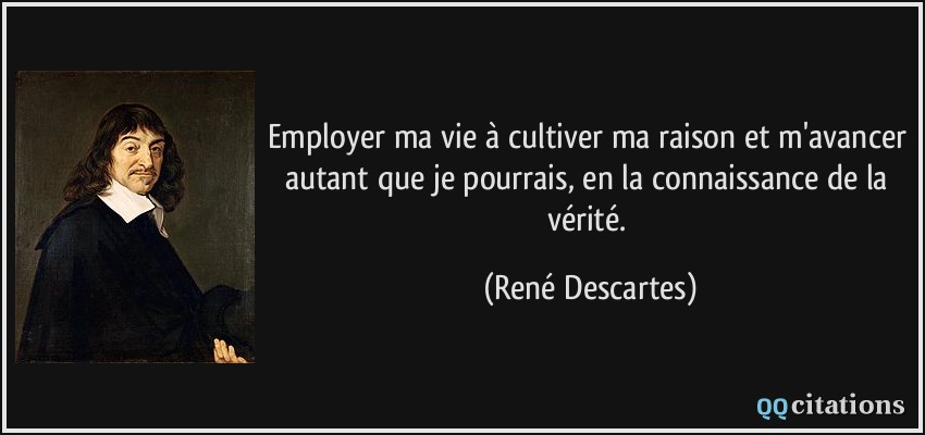 Employer ma vie à cultiver ma raison et m'avancer autant que je pourrais, en la connaissance de la vérité.  - René Descartes
