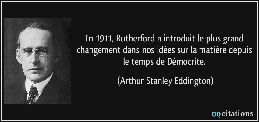 En 1911, Rutherford a introduit le plus grand changement dans nos idées sur la matière depuis le temps de Démocrite.  - Arthur Stanley Eddington