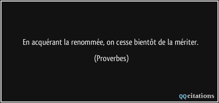 En acquérant la renommée, on cesse bientôt de la mériter.  - Proverbes