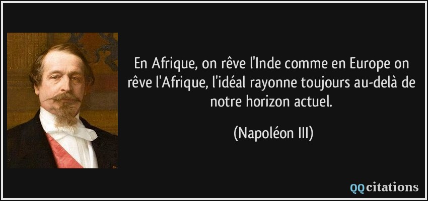 En Afrique, on rêve l'Inde comme en Europe on rêve l'Afrique, l'idéal rayonne toujours au-delà de notre horizon actuel.  - Napoléon III