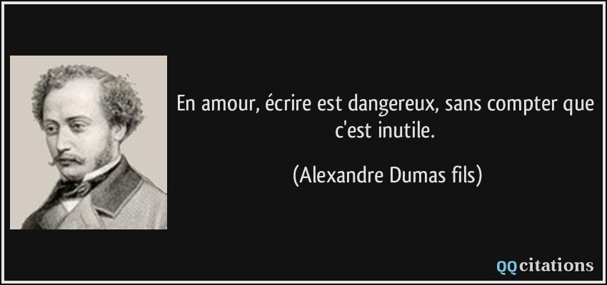 En amour, écrire est dangereux, sans compter que c'est inutile.  - Alexandre Dumas fils