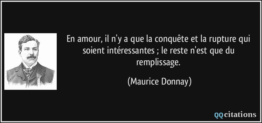 En amour, il n'y a que la conquête et la rupture qui soient intéressantes ; le reste n'est que du remplissage.  - Maurice Donnay