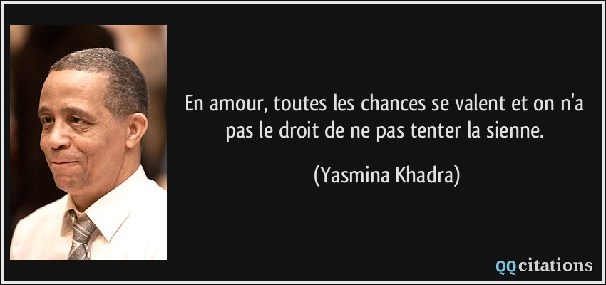 En amour, toutes les chances se valent et on n'a pas le droit de ne pas tenter la sienne.  - Yasmina Khadra