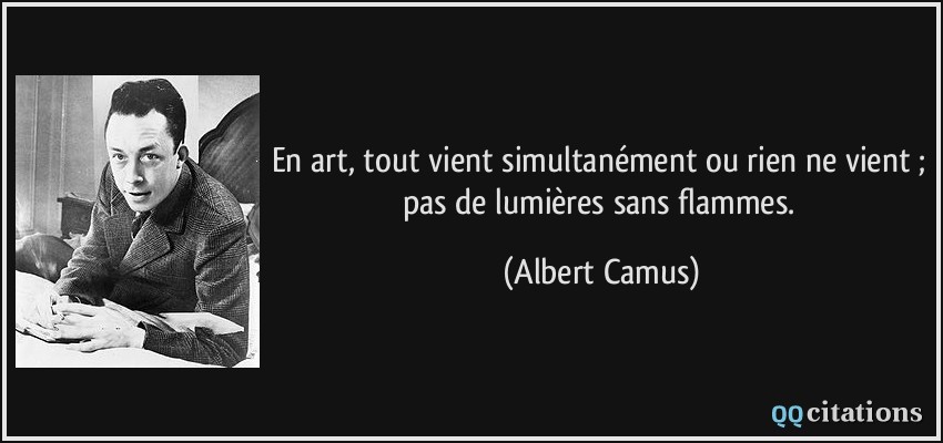 En art, tout vient simultanément ou rien ne vient ; pas de lumières sans flammes.  - Albert Camus