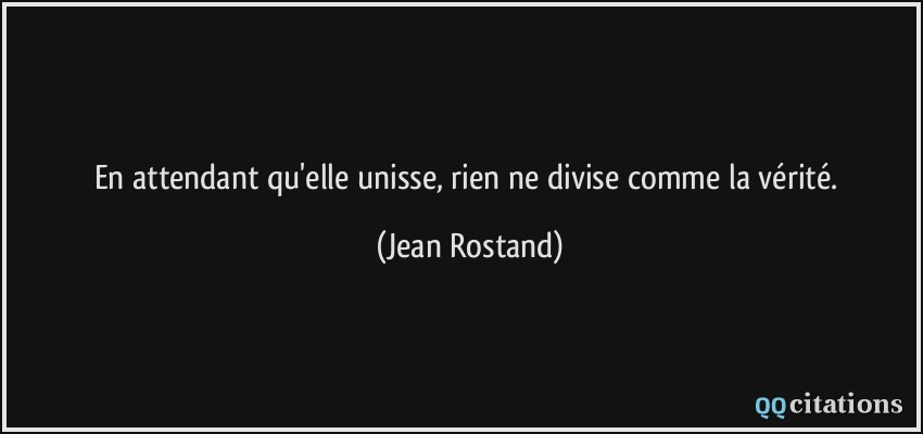 En attendant qu'elle unisse, rien ne divise comme la vérité.  - Jean Rostand