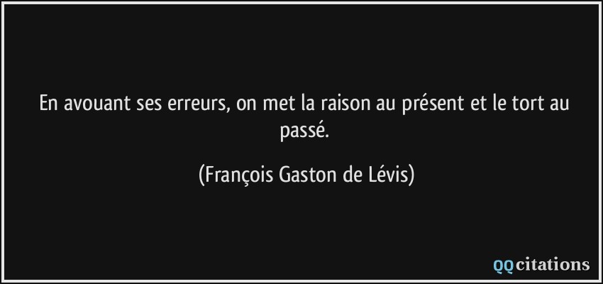 En avouant ses erreurs, on met la raison au présent et le tort au passé.  - François Gaston de Lévis