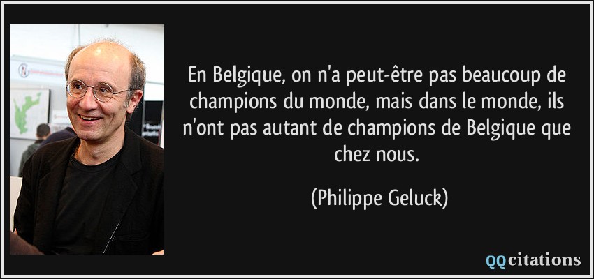 En Belgique, on n'a peut-être pas beaucoup de champions du monde, mais dans le monde, ils n'ont pas autant de champions de Belgique que chez nous.  - Philippe Geluck