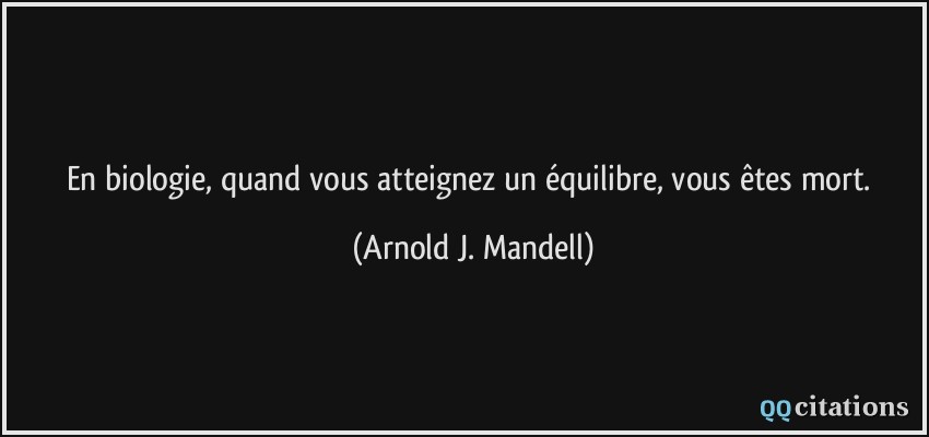 En biologie, quand vous atteignez un équilibre, vous êtes mort.  - Arnold J. Mandell