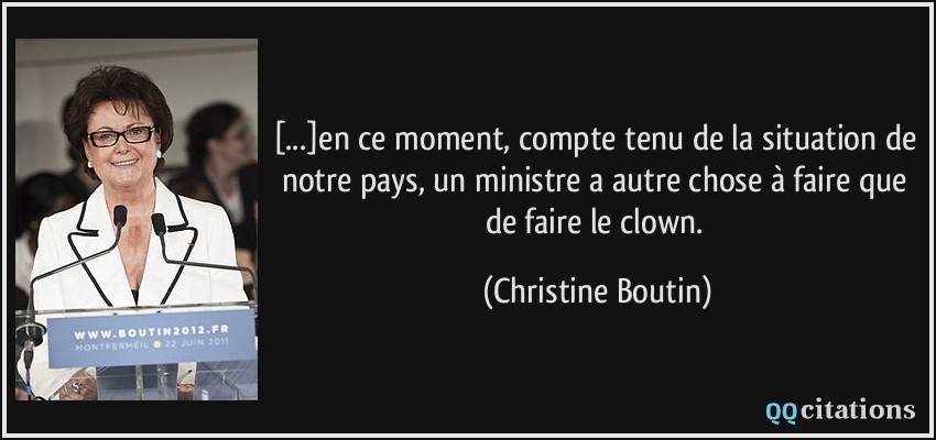 [...]en ce moment, compte tenu de la situation de notre pays, un ministre a autre chose à faire que de faire le clown.  - Christine Boutin