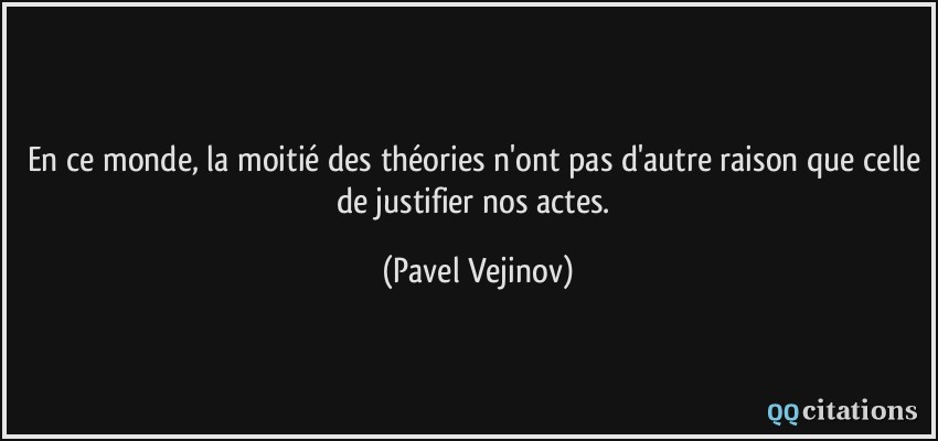 En ce monde, la moitié des théories n'ont pas d'autre raison que celle de justifier nos actes.  - Pavel Vejinov