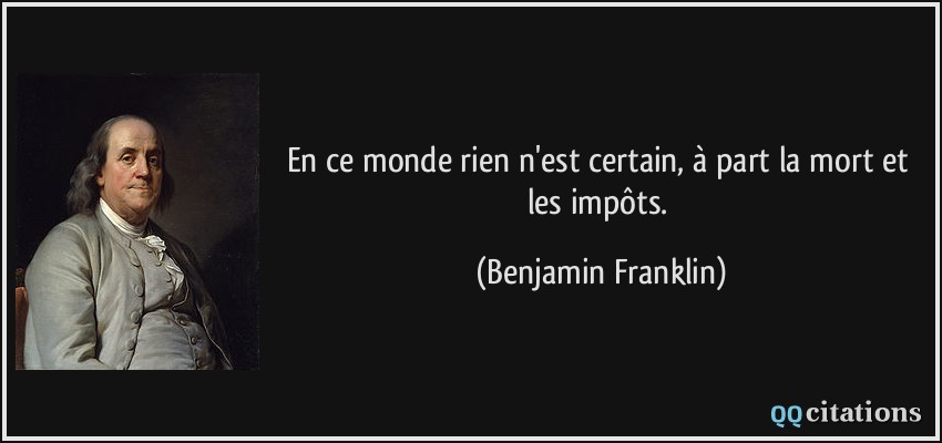 En ce monde rien n'est certain, à part la mort et les impôts.  - Benjamin Franklin