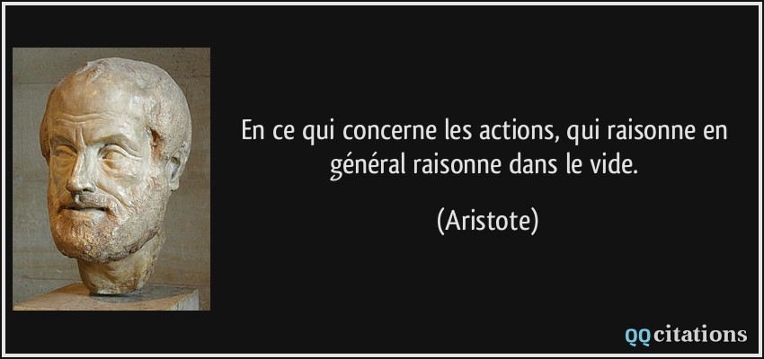 En ce qui concerne les actions, qui raisonne en général raisonne dans le vide.  - Aristote
