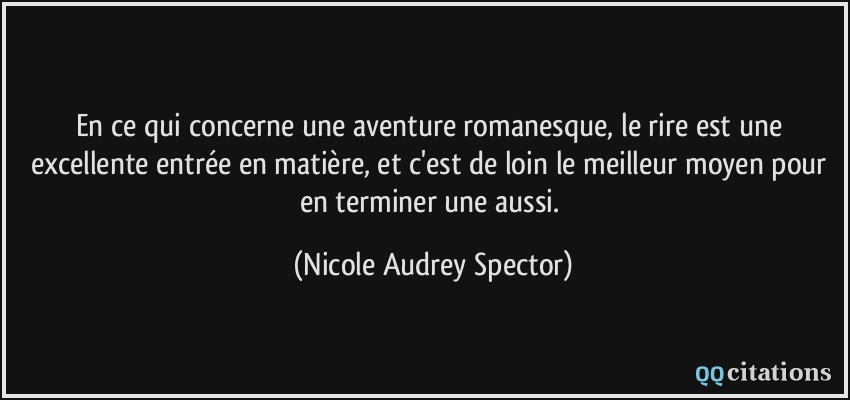 En ce qui concerne une aventure romanesque, le rire est une excellente entrée en matière, et c'est de loin le meilleur moyen pour en terminer une aussi.  - Nicole Audrey Spector