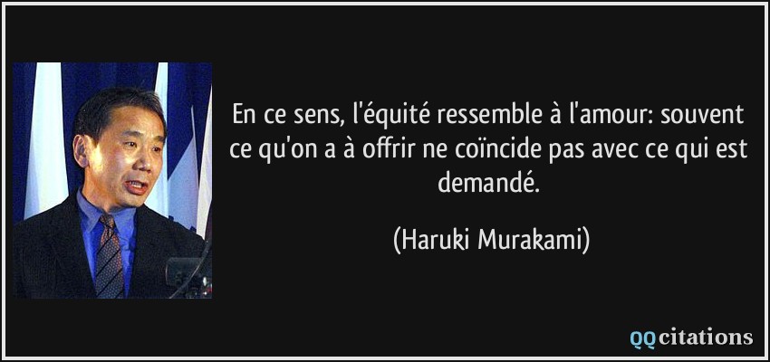 En ce sens, l'équité ressemble à l'amour: souvent ce qu'on a à offrir ne coïncide pas avec ce qui est demandé.  - Haruki Murakami