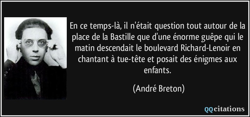 En ce temps-là, il n'était question tout autour de la place de la Bastille que d'une énorme guêpe qui le matin descendait le boulevard Richard-Lenoir en chantant à tue-tête et posait des énigmes aux enfants.  - André Breton