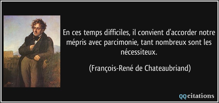 En ces temps difficiles, il convient d'accorder notre mépris avec parcimonie, tant nombreux sont les nécessiteux.  - François-René de Chateaubriand