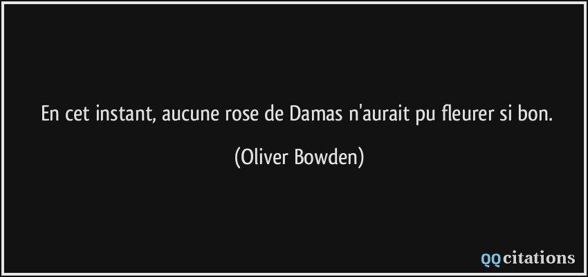 En cet instant, aucune rose de Damas n'aurait pu fleurer si bon.  - Oliver Bowden