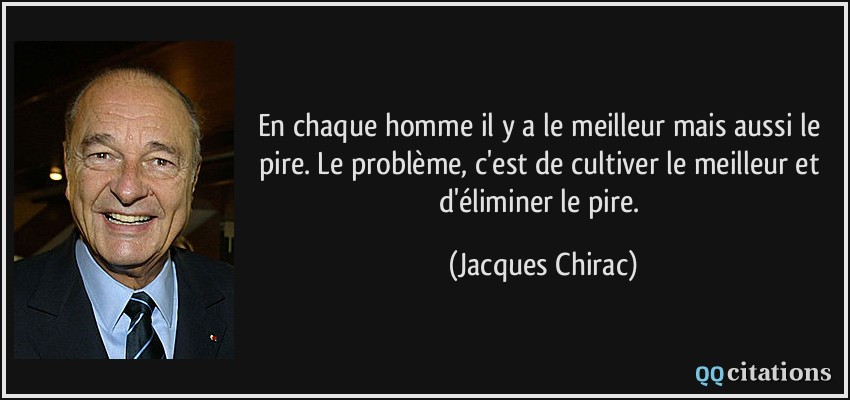 En chaque homme il y a le meilleur mais aussi le pire. Le problème, c'est de cultiver le meilleur et d'éliminer le pire.  - Jacques Chirac
