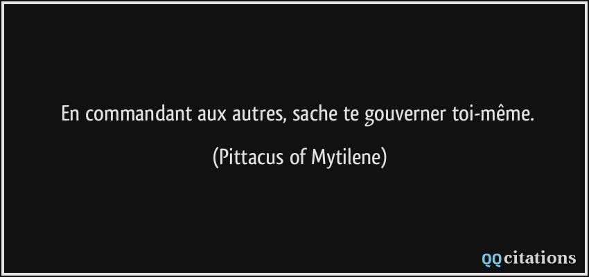 En commandant aux autres, sache te gouverner toi-même.  - Pittacus of Mytilene