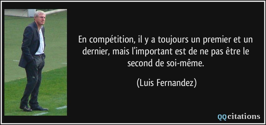 En compétition, il y a toujours un premier et un dernier, mais l'important est de ne pas être le second de soi-même.  - Luis Fernandez