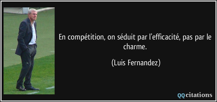 En compétition, on séduit par l'efficacité, pas par le charme.  - Luis Fernandez