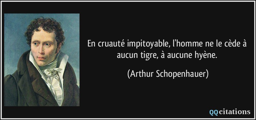 En cruauté impitoyable, l'homme ne le cède à aucun tigre, à aucune hyène.  - Arthur Schopenhauer