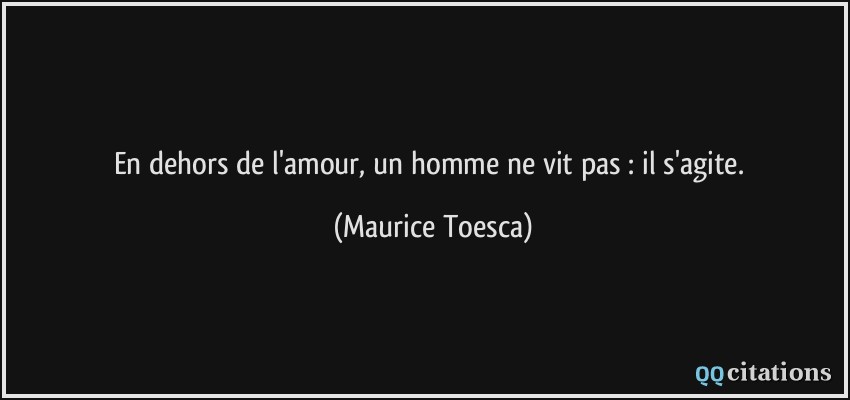 En dehors de l'amour, un homme ne vit pas : il s'agite.  - Maurice Toesca