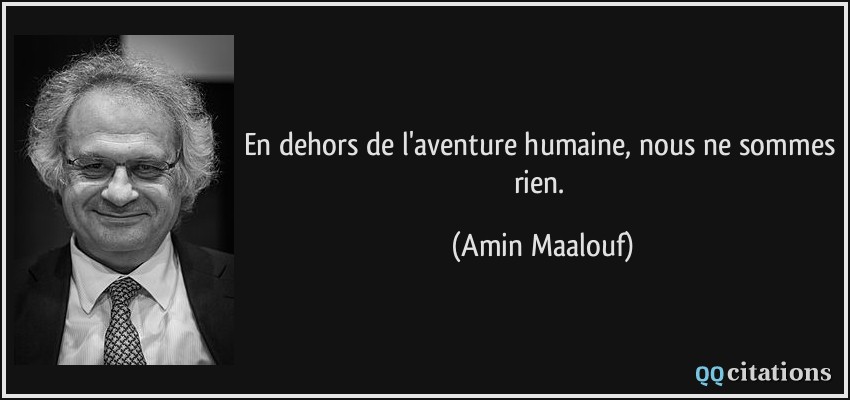 En dehors de l'aventure humaine, nous ne sommes rien.  - Amin Maalouf