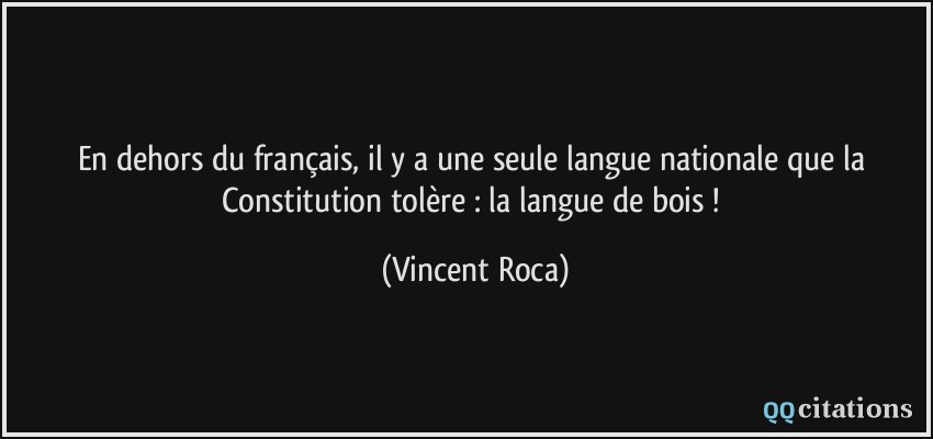 En dehors du français, il y a une seule langue nationale que la Constitution tolère : la langue de bois !  - Vincent Roca