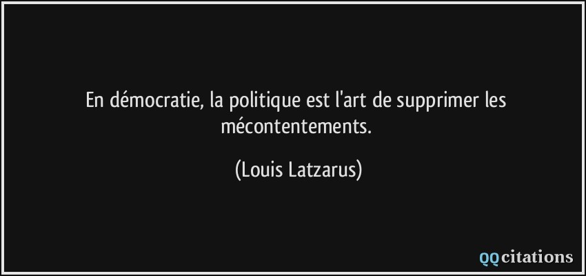 En démocratie, la politique est l'art de supprimer les mécontentements.  - Louis Latzarus