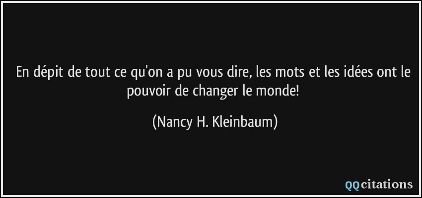 En dépit de tout ce qu'on a pu vous dire, les mots et les idées ont le pouvoir de changer le monde!  - Nancy H. Kleinbaum