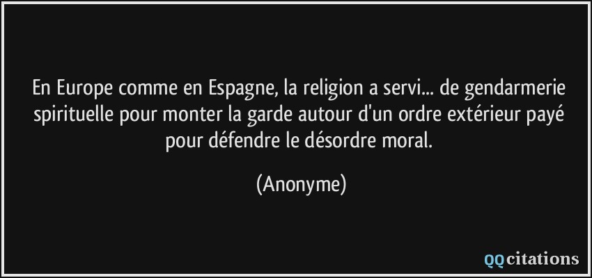 En Europe comme en Espagne, la religion a servi... de gendarmerie spirituelle pour monter la garde autour d'un ordre extérieur payé pour défendre le désordre moral.  - Anonyme